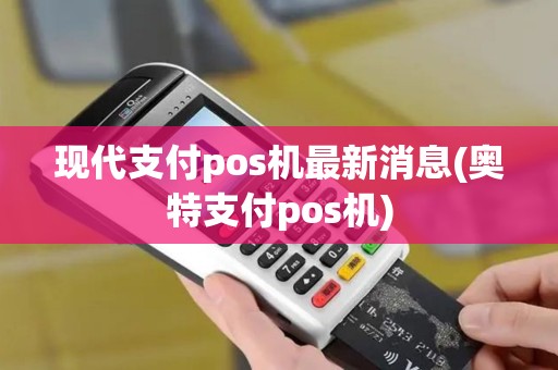 现代支付pos机最新消息(奥特支付pos机)