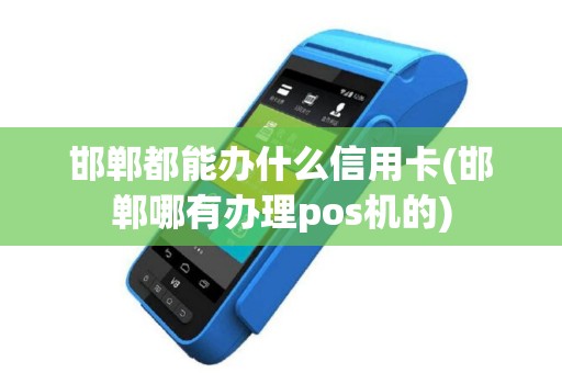 邯郸都能办什么信用卡(邯郸哪有办理pos机的)
