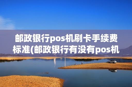 邮政银行pos机刷卡手续费标准(邮政银行有没有pos机)