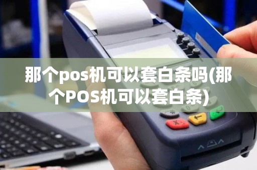 那个pos机可以套白条吗(那个POS机可以套白条)