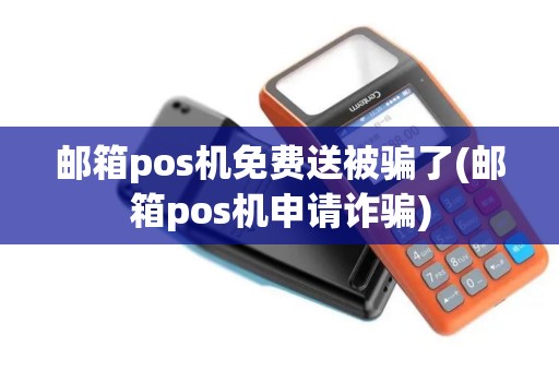 邮箱pos机免费送被骗了(邮箱pos机申请诈骗)