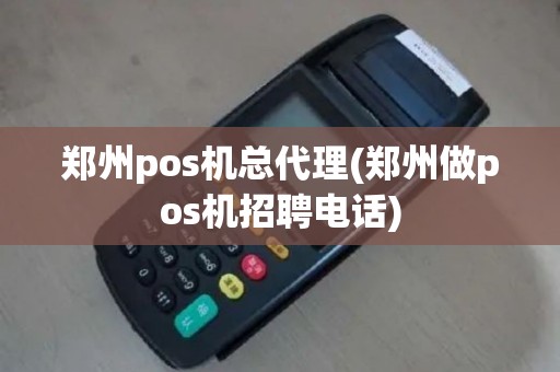 郑州pos机总代理(郑州做pos机招聘电话)