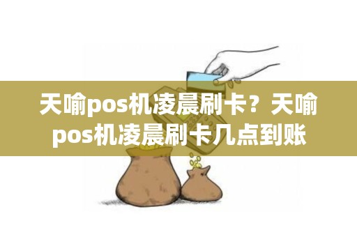 天喻pos机凌晨刷卡？天喻pos机凌晨刷卡几点到账