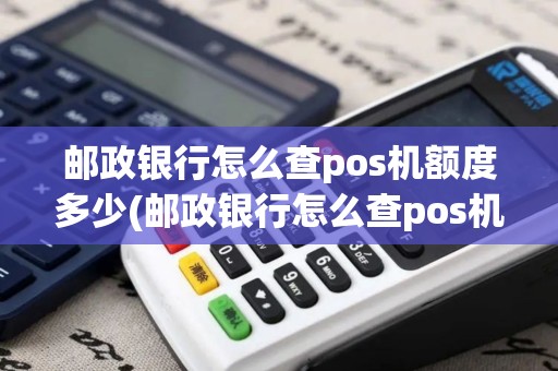 邮政银行怎么查pos机额度多少(邮政银行怎么查pos机额度)