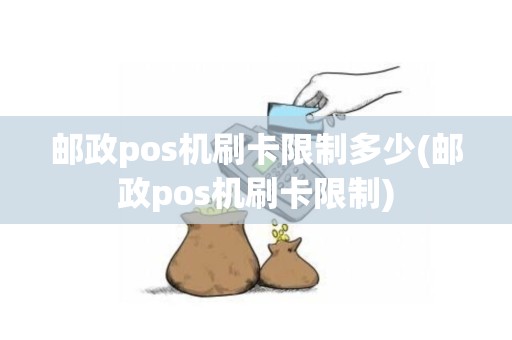 邮政pos机刷卡限制多少(邮政pos机刷卡限制)