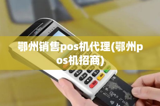 鄂州销售pos机代理(鄂州pos机招商)