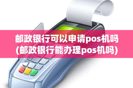 邮政银行可以申请pos机吗(邮政银行能办理pos机吗)