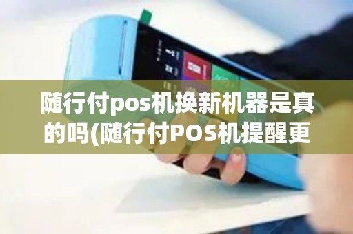 随行付pos机换新机器是真的吗(随行付POS机提醒更换)