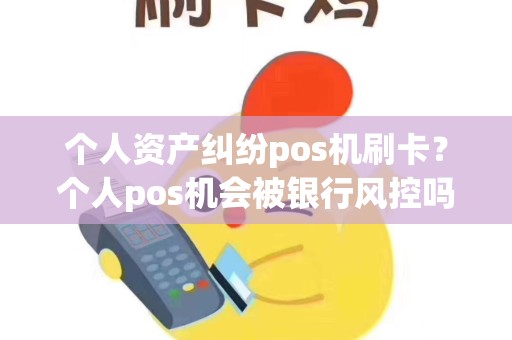 个人资产纠纷pos机刷卡？个人pos机会被银行风控吗