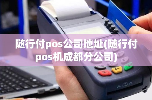 随行付pos公司地址(随行付pos机成都分公司)