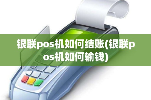 银联pos机如何结账(银联pos机如何输钱)