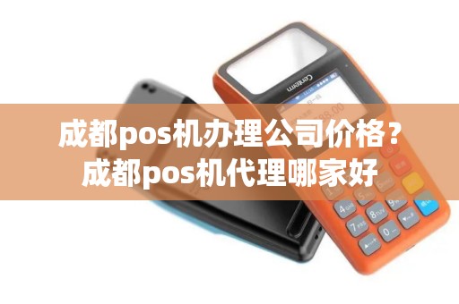 成都pos机办理公司价格？成都pos机代理哪家好