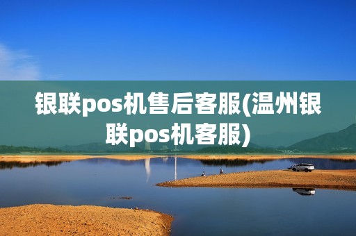 银联pos机售后客服(温州银联pos机客服)