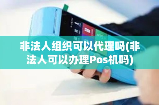 非法人组织可以代理吗(非法人可以办理Pos机吗)