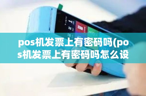 pos机发票上有密码吗(pos机发票上有密码吗怎么设置)