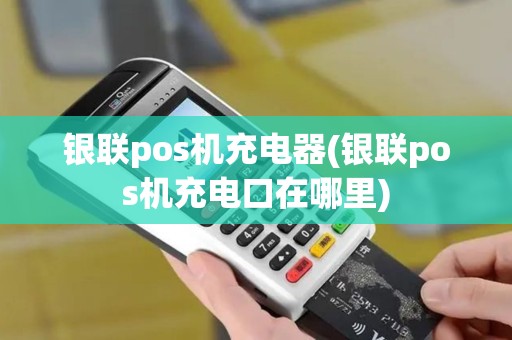 银联pos机充电器(银联pos机充电口在哪里)