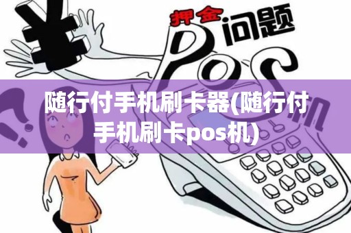 随行付手机刷卡器(随行付手机刷卡pos机)