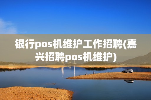 银行pos机维护工作招聘(嘉兴招聘pos机维护)