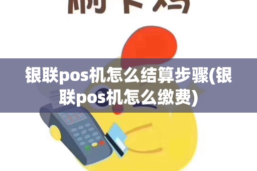 银联pos机怎么结算步骤(银联pos机怎么缴费)