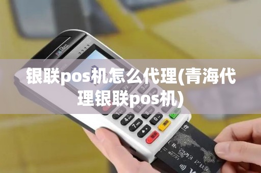 银联pos机怎么代理(青海代理银联pos机)