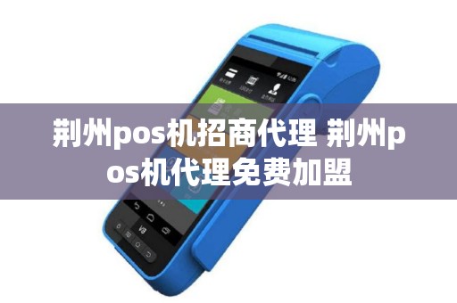 荆州pos机招商代理 荆州pos机代理免费加盟