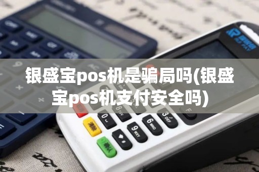 银盛宝pos机是骗局吗(银盛宝pos机支付安全吗)