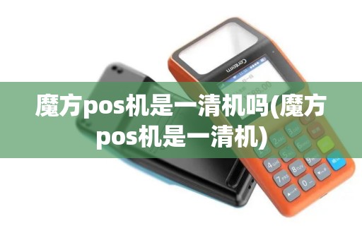 魔方pos机是一清机吗(魔方pos机是一清机)