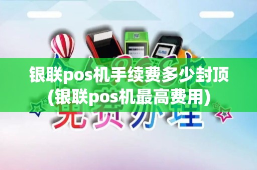 银联pos机手续费多少封顶(银联pos机最高费用)