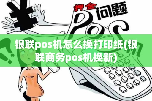 银联pos机怎么换打印纸(银联商务pos机换新)