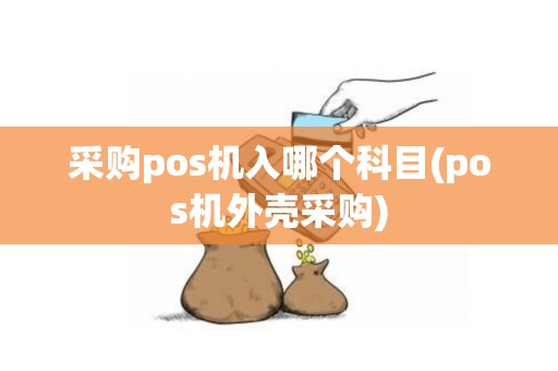 采购pos机入哪个科目(pos机外壳采购)