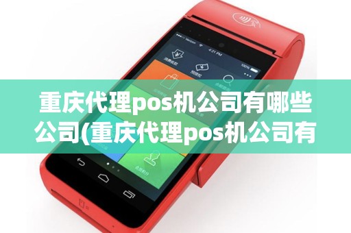 重庆代理pos机公司有哪些公司(重庆代理pos机公司有哪些)