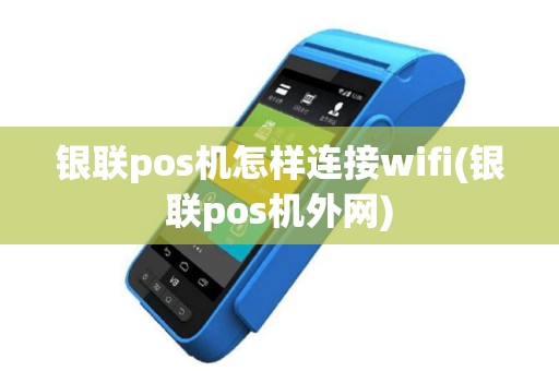 银联pos机怎样连接wifi(银联pos机外网)