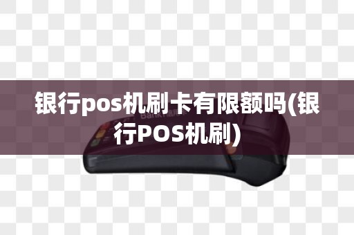 银行pos机刷卡有限额吗(银行POS机刷)