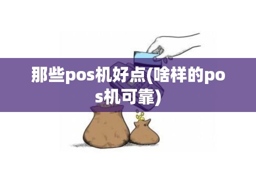 那些pos机好点(啥样的pos机可靠)