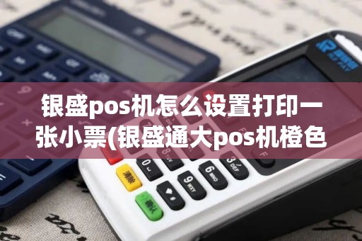 银盛pos机怎么设置打印一张小票(银盛通大pos机橙色机打纸)