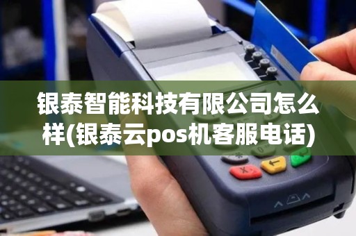 银泰智能科技有限公司怎么样(银泰云pos机客服电话)