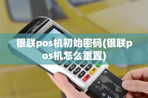 银联pos机初始密码(银联pos机怎么重置)