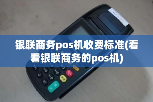 银联商务pos机收费标准(看看银联商务的pos机)