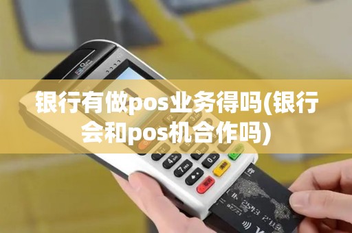 银行有做pos业务得吗(银行会和pos机合作吗)