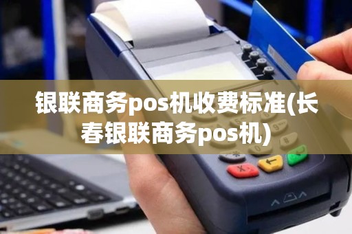 银联商务pos机收费标准(长春银联商务pos机)