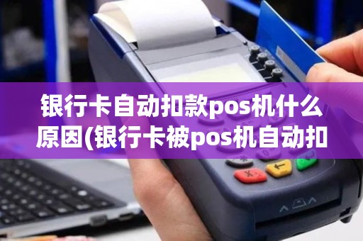 银行卡自动扣款pos机什么原因(银行卡被pos机自动扣款)