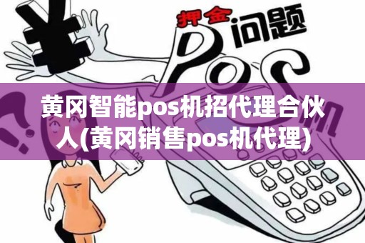 黄冈智能pos机招代理合伙人(黄冈销售pos机代理)