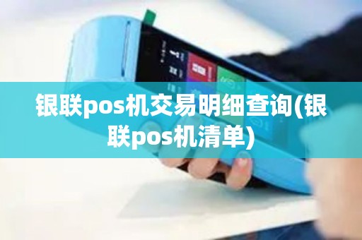 银联pos机交易明细查询(银联pos机清单)