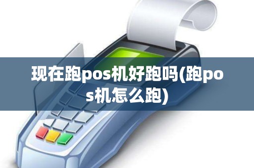 现在跑pos机好跑吗(跑pos机怎么跑)