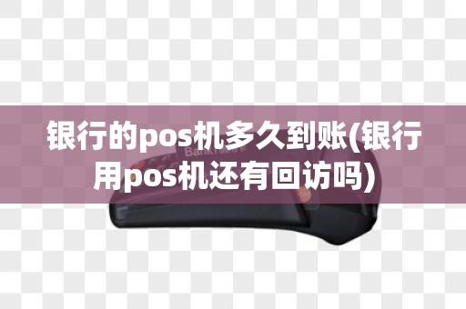 银行的pos机多久到账(银行用pos机还有回访吗)