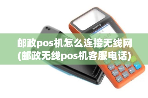 邮政pos机怎么连接无线网(邮政无线pos机客服电话)