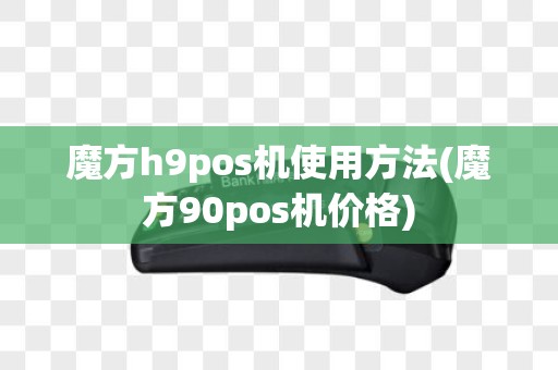 魔方h9pos机使用方法(魔方90pos机价格)