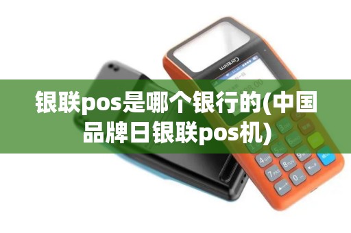 银联pos是哪个银行的(中国品牌日银联pos机)