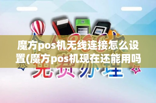 魔方pos机无线连接怎么设置(魔方pos机现在还能用吗)