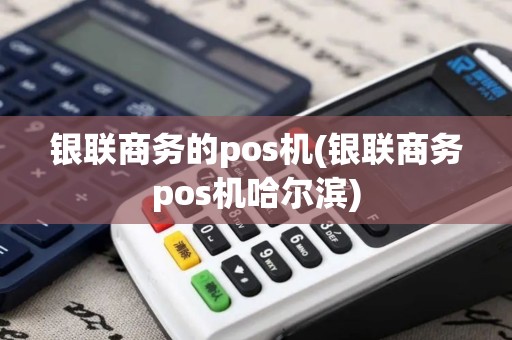银联商务的pos机(银联商务pos机哈尔滨)